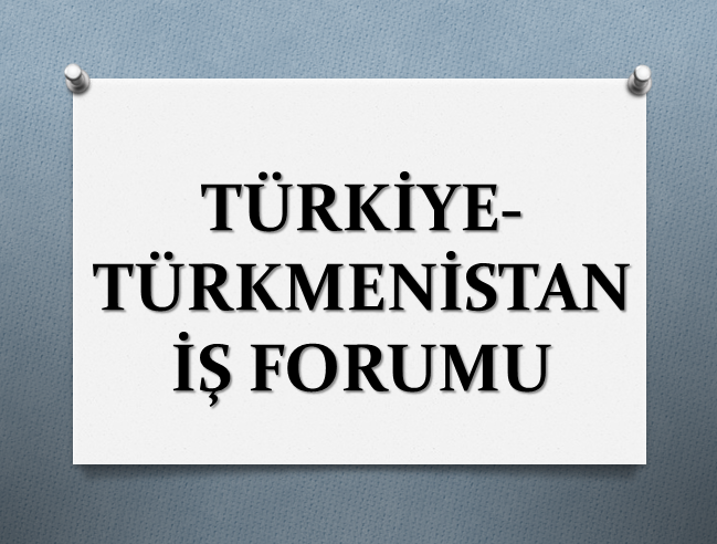 TÜRKİYE - TÜRKMENİSTAN İŞ FORUMU